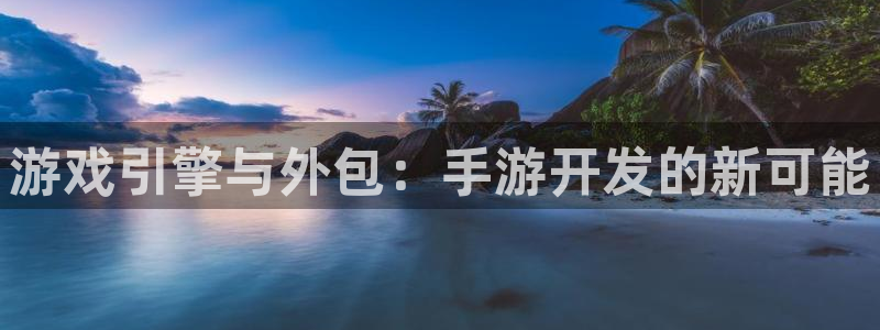大神28官网开奖结果：游戏引擎与外包：手游开发的新可能